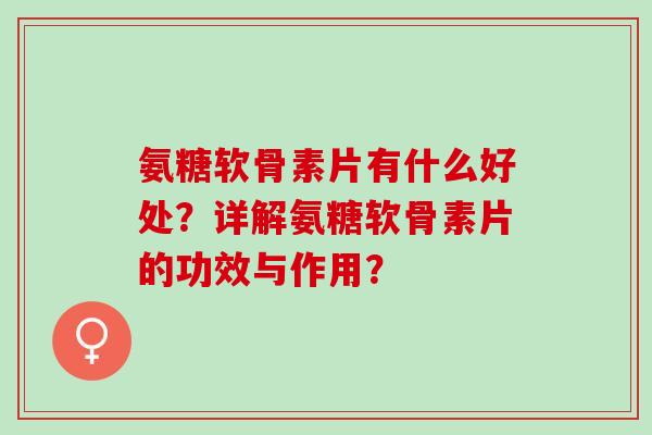 氨糖软骨素片有什么好处？详解氨糖软骨素片的功效与作用？