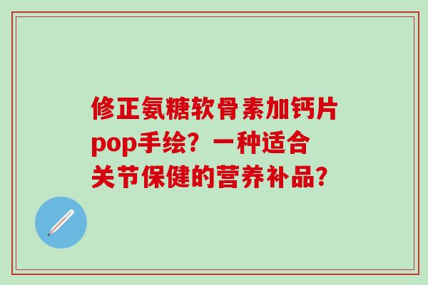 修正氨糖软骨素加钙片pop手绘？一种适合关节保健的营养补品？