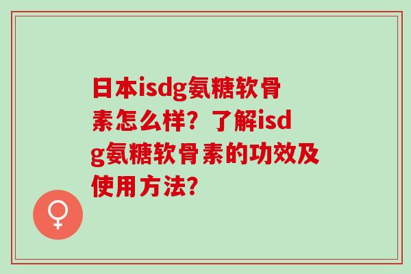 日本isdg氨糖软骨素怎么样？了解isdg氨糖软骨素的功效及使用方法？