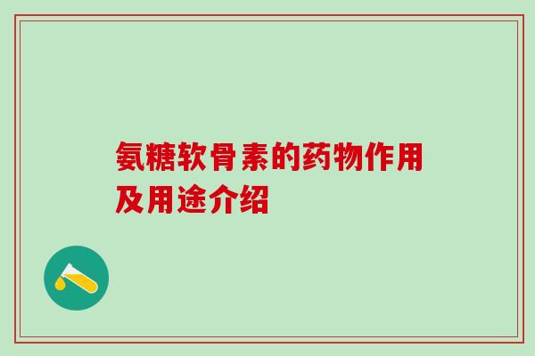 氨糖软骨素的药物作用及用途介绍