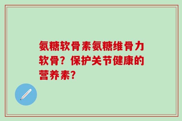 氨糖软骨素氨糖维骨力软骨？保护关节健康的营养素？