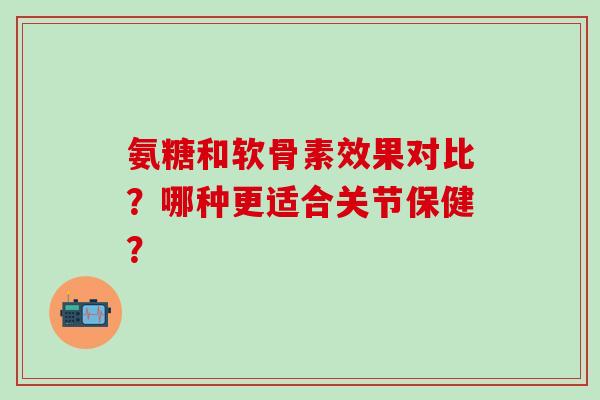 氨糖和软骨素效果对比？哪种更适合关节保健？