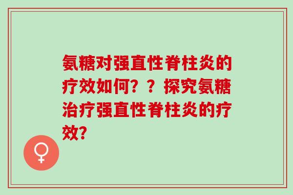 氨糖对强的疗效如何??探究氨糖强的疗效? 氨糖对强的疗效如何??探究氨糖强的疗效?