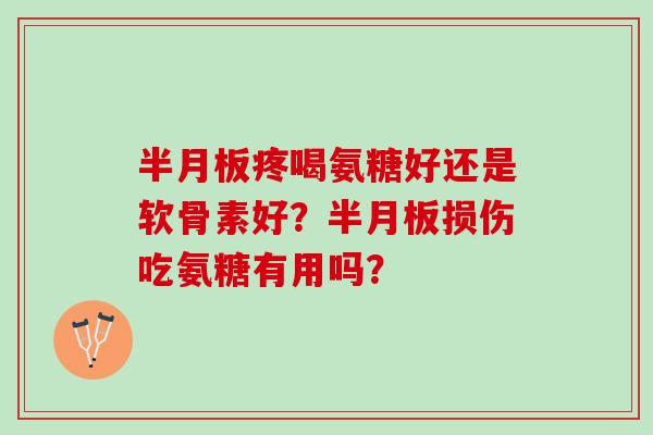 半月板疼喝氨糖好还是软骨素好？半月板损伤吃氨糖有用吗？