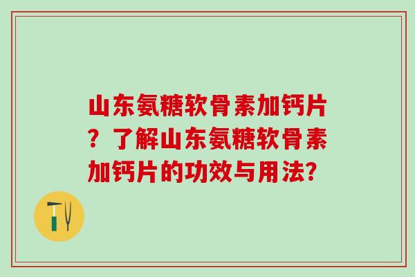 山东氨糖软骨素加钙片？了解山东氨糖软骨素加钙片的功效与用法？
