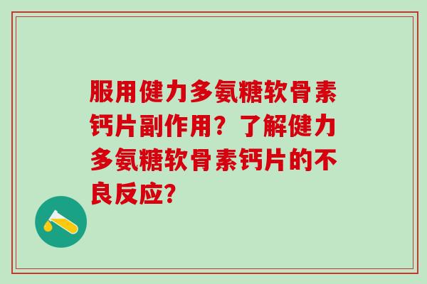 服用健力多氨糖软骨素钙片副作用？了解健力多氨糖软骨素钙片的不良反应？