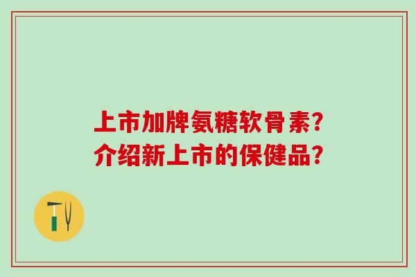 上市加牌氨糖软骨素？介绍新上市的保健品？