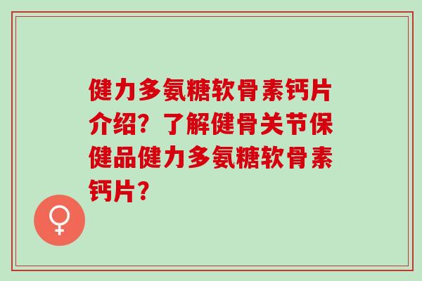 健力多氨糖软骨素钙片介绍？了解健骨关节保健品健力多氨糖软骨素钙片？