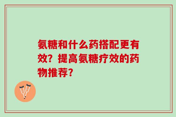 氨糖和什么药搭配更有效？提高氨糖疗效的药物推荐？