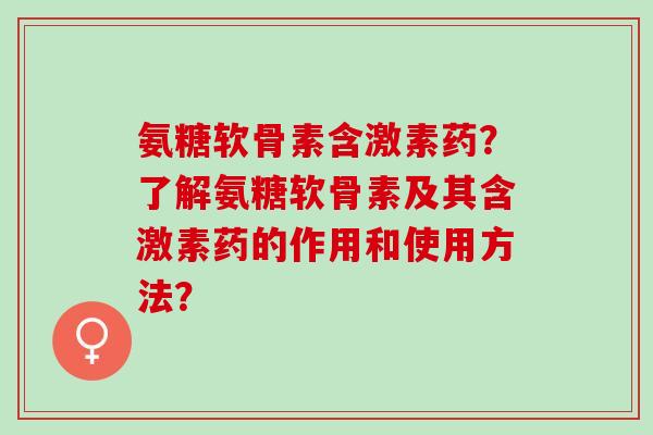 氨糖软骨素含激素药？了解氨糖软骨素及其含激素药的作用和使用方法？