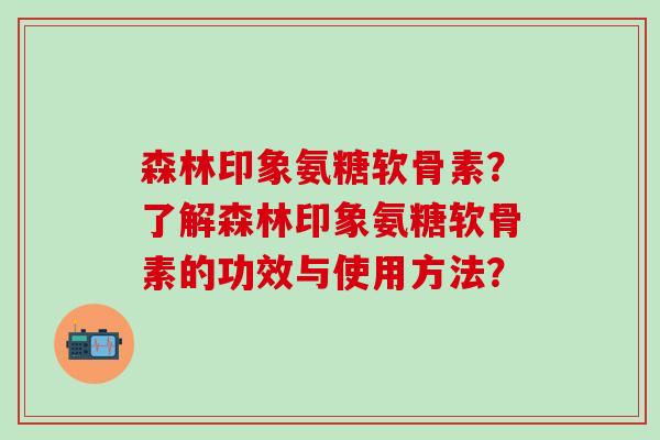 森林印象氨糖软骨素？了解森林印象氨糖软骨素的功效与使用方法？