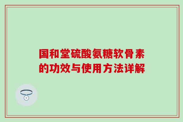 国和堂硫酸氨糖软骨素的功效与使用方法详解