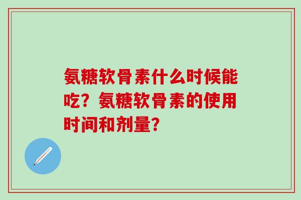 氨糖软骨素什么时候能吃？氨糖软骨素的使用时间和剂量？