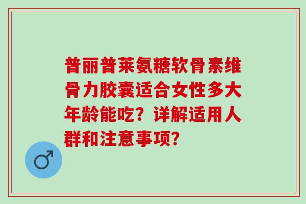 普丽普莱氨糖软骨素维骨力胶囊适合女性多大年龄能吃？详解适用人群和注意事项？