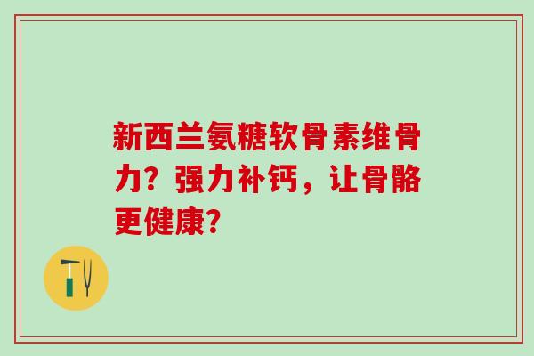新西兰氨糖软骨素维骨力?强力补钙,让骨骼更健康? 新西兰氨糖软骨素维骨力?强力补钙,让骨骼更健康?
