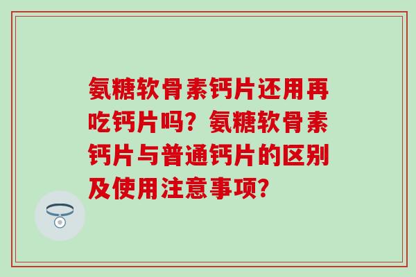 氨糖软骨素钙片还用再吃钙片吗？氨糖软骨素钙片与普通钙片的区别及使用注意事项？
