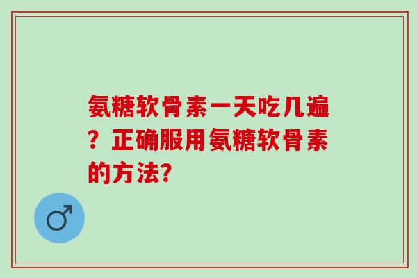 氨糖软骨素一天吃几遍?正确服用氨糖软骨素的方法? 氨糖软骨素一天吃几遍?正确服用氨糖软骨素的方法?