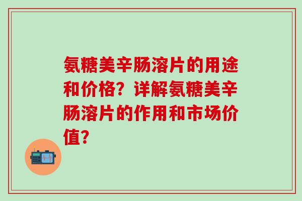 氨糖美辛肠溶片的用途和价格？详解氨糖美辛肠溶片的作用和市场价值？
