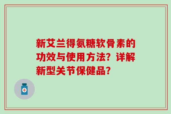 新艾兰得氨糖软骨素的功效与使用方法?详解新型关节保健品? 新艾兰得氨糖软骨素的功效与使用方法?详解新型关节保健品?