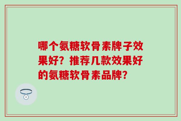哪个氨糖软骨素牌子效果好？推荐几款效果好的氨糖软骨素品牌？