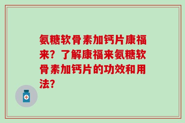 氨糖软骨素加钙片康福来?了解康福来氨糖软骨素加钙片的功效和用法? 氨糖软骨素加钙片康福来?了解康福来氨糖软骨素加钙片的功效和用法?