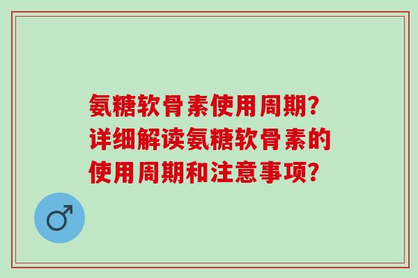 氨糖软骨素使用周期？详细解读氨糖软骨素的使用周期和注意事项？