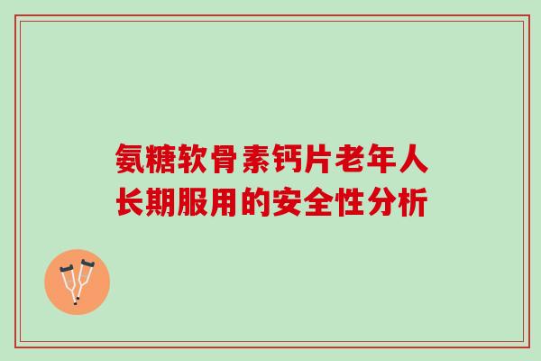 氨糖软骨素钙片老年人长期服用的安全性分析