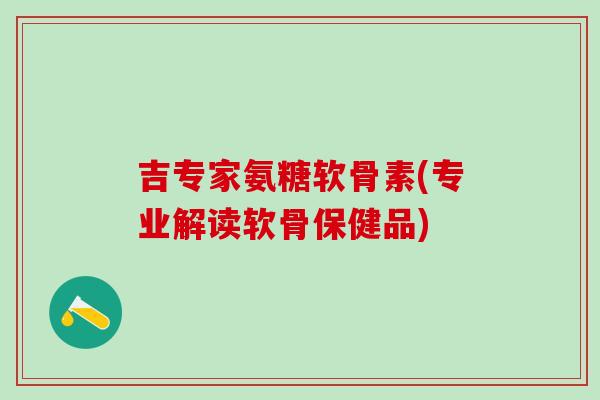 吉专家氨糖软骨素(专业解读软骨保健品)
