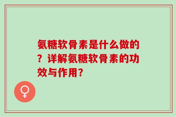 氨糖软骨素是什么做的？详解氨糖软骨素的功效与作用？