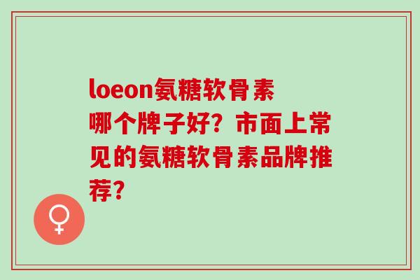 loeon氨糖软骨素哪个牌子好？市面上常见的氨糖软骨素品牌推荐？