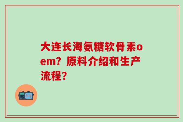 大连长海氨糖软骨素oem？原料介绍和生产流程？