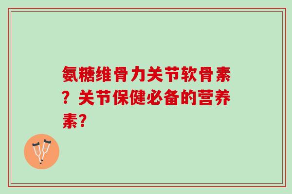 氨糖维骨力关节软骨素?关节保健必备的营养素? 氨糖维骨力关节软骨素?关节保健必备的营养素?