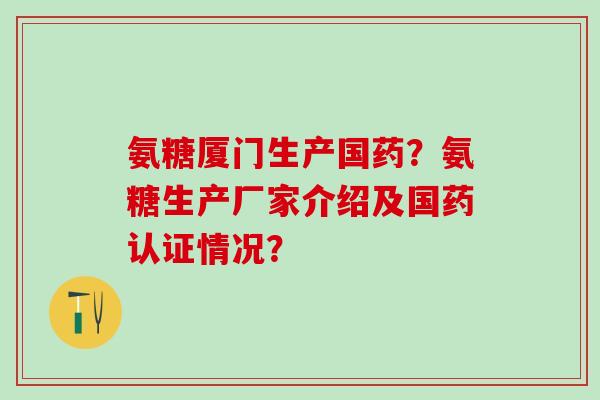 氨糖厦门生产国药？氨糖生产厂家介绍及国药认证情况？