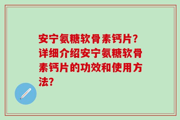 安宁氨糖软骨素钙片？详细介绍安宁氨糖软骨素钙片的功效和使用方法？