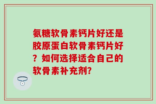 氨糖软骨素钙片好还是胶原蛋白软骨素钙片好?如何选择适合自己的软骨素补充剂? 氨糖软骨素钙片好还是胶原蛋白软骨素钙片好?如何选择适合自己的软骨素补充剂?