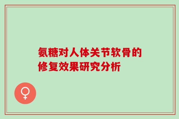 氨糖对人体关节软骨的修复效果研究分析