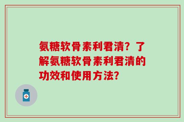 氨糖软骨素利君清？了解氨糖软骨素利君清的功效和使用方法？