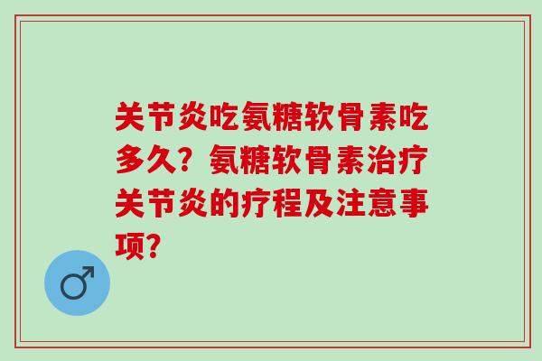 关节炎吃氨糖软骨素吃多久？氨糖软骨素治疗关节炎的疗程及注意事项？