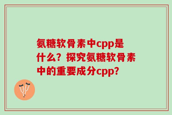 氨糖软骨素中cpp是什么?探究氨糖软骨素中的重要成分cpp? 氨糖软骨素中cpp是什么?探究氨糖软骨素中的重要成分cpp?