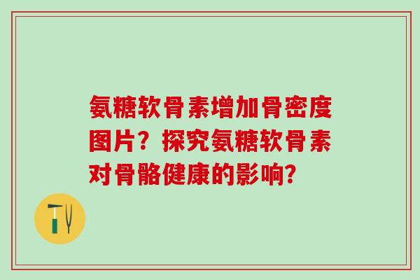 氨糖软骨素增加骨密度图片？探究氨糖软骨素对骨骼健康的影响？