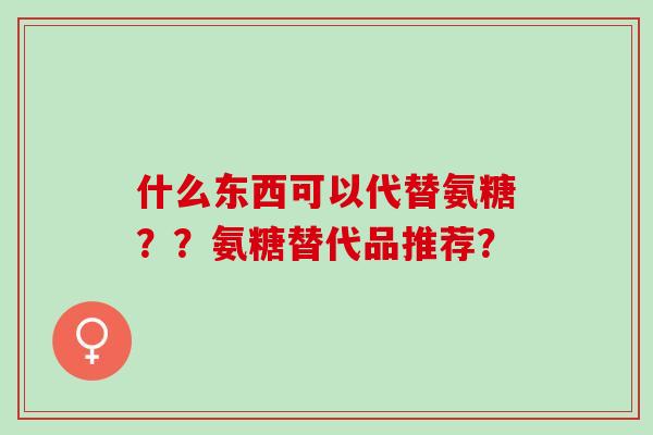 什么东西可以代替氨糖？？氨糖替代品推荐？