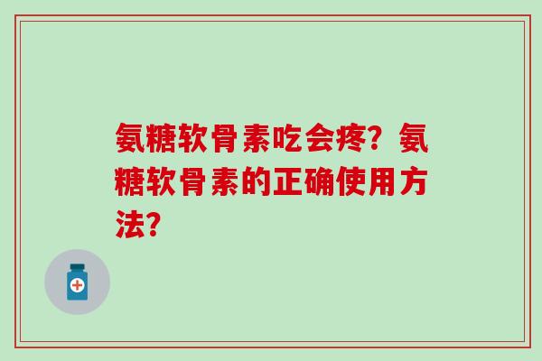 氨糖软骨素吃会疼？氨糖软骨素的正确使用方法？
