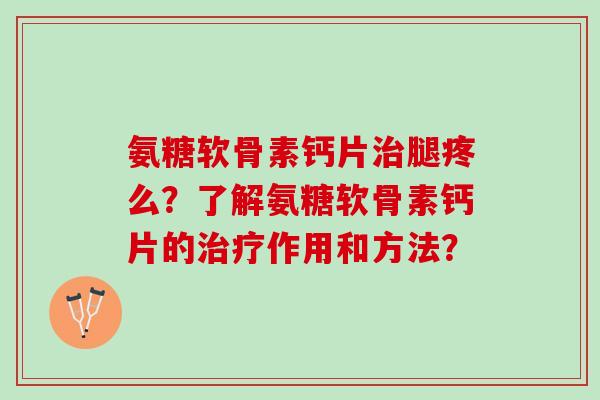 氨糖软骨素钙片治腿疼么？了解氨糖软骨素钙片的治疗作用和方法？