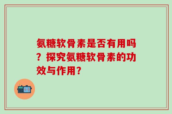 氨糖软骨素是否有用吗？探究氨糖软骨素的功效与作用？