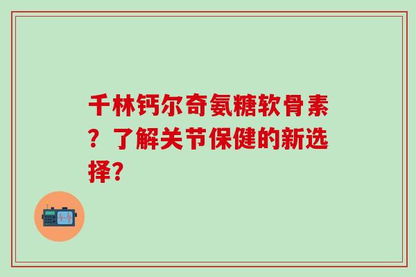 千林钙尔奇氨糖软骨素?了解关节保健的新选择? 千林钙尔奇氨糖软骨素?了解关节保健的新选择?
