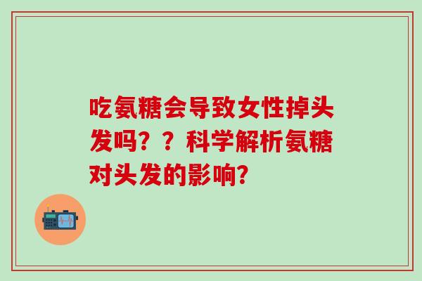 吃氨糖会导致女性掉头发吗？？科学解析氨糖对头发的影响？