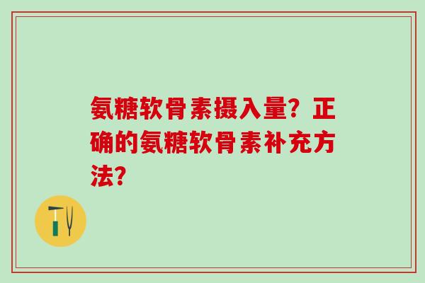 氨糖软骨素摄入量?正确的氨糖软骨素补充方法? 氨糖软骨素摄入量?正确的氨糖软骨素补充方法?