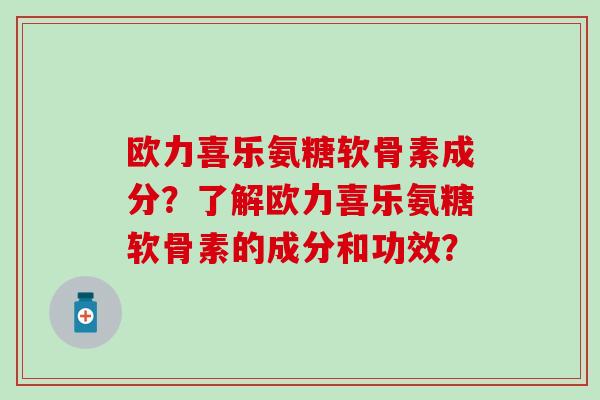 欧力喜乐氨糖软骨素成分?了解欧力喜乐氨糖软骨素的成分和功效? 欧力喜乐氨糖软骨素成分?了解欧力喜乐氨糖软骨素的成分和功效?