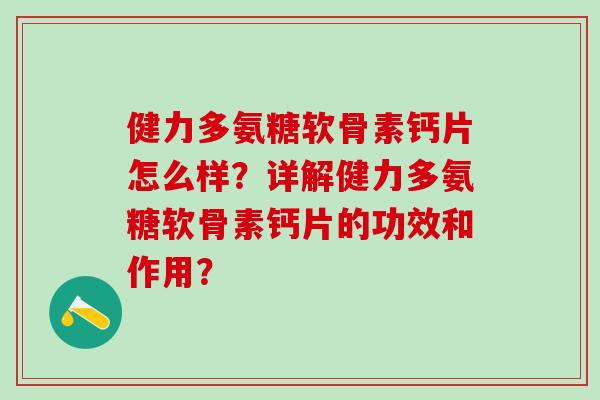 健力多氨糖软骨素钙片怎么样？详解健力多氨糖软骨素钙片的功效和作用？