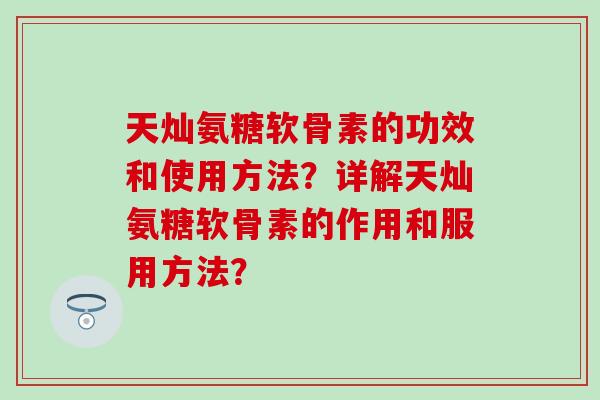 天灿氨糖软骨素的功效和使用方法？详解天灿氨糖软骨素的作用和服用方法？